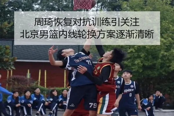 周琦恢复对抗训练引关注 北京男篮内线轮换方案逐渐清晰 - mksport