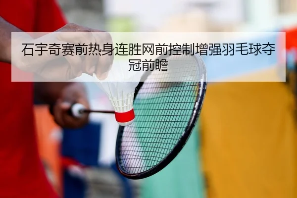 石宇奇赛前热身连胜网前控制增强羽毛球夺冠前瞻（mksport）