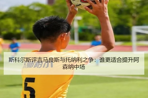 斯科尔斯评吉马良斯与托纳利之争：谁更适合提升阿森纳中场（mksport）