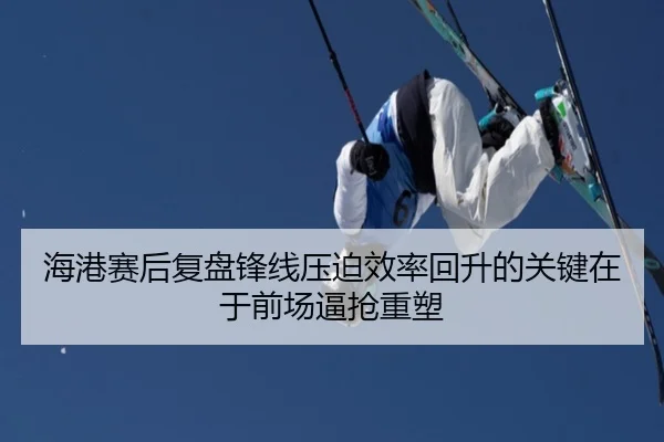 海港赛后复盘锋线压迫效率回升的关键在于前场逼抢重塑（mksport）