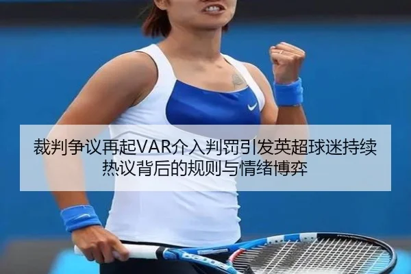 裁判争议再起VAR介入判罚引发英超球迷持续热议背后的规则与情绪博弈（mksport）