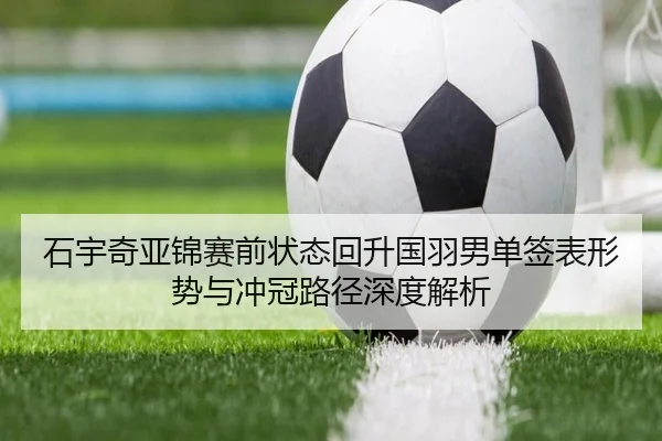 石宇奇亚锦赛前状态回升国羽男单签表形势与冲冠路径深度解析（mksport）